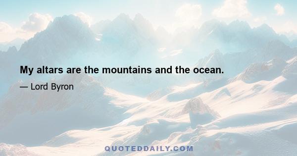 My altars are the mountains and the ocean.