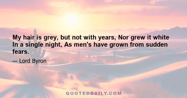 My hair is grey, but not with years, Nor grew it white In a single night, As men's have grown from sudden fears.