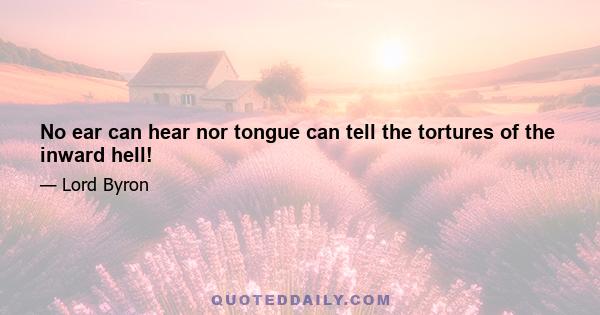 No ear can hear nor tongue can tell the tortures of the inward hell!