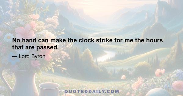 No hand can make the clock strike for me the hours that are passed.