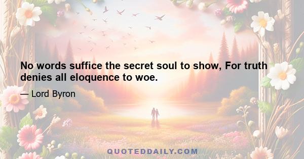 No words suffice the secret soul to show, For truth denies all eloquence to woe.