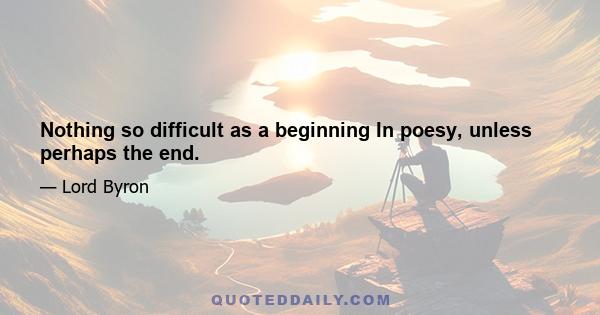 Nothing so difficult as a beginning In poesy, unless perhaps the end.