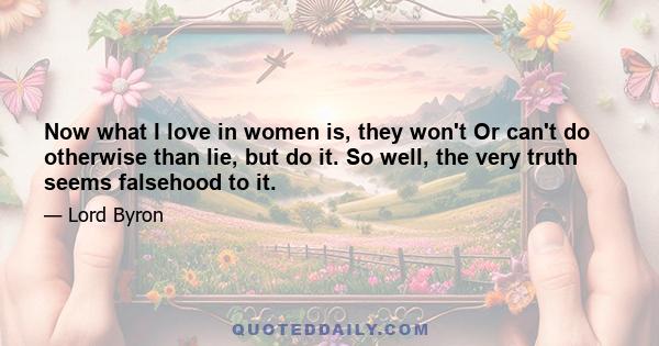 Now what I love in women is, they won't Or can't do otherwise than lie, but do it. So well, the very truth seems falsehood to it.