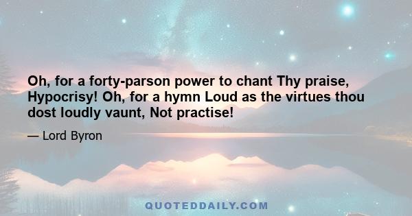 Oh, for a forty-parson power to chant Thy praise, Hypocrisy! Oh, for a hymn Loud as the virtues thou dost loudly vaunt, Not practise!