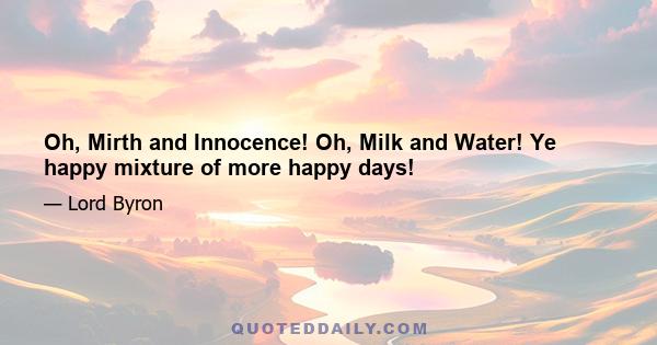 Oh, Mirth and Innocence! Oh, Milk and Water! Ye happy mixture of more happy days!