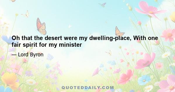 Oh that the desert were my dwelling-place, With one fair spirit for my minister