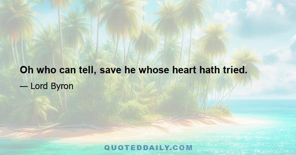 Oh who can tell, save he whose heart hath tried.