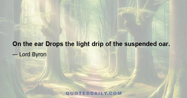 On the ear Drops the light drip of the suspended oar.