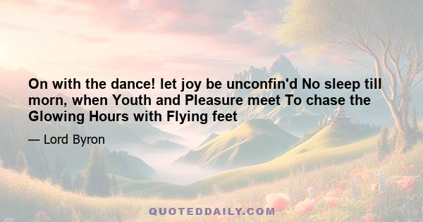 On with the dance! let joy be unconfin'd No sleep till morn, when Youth and Pleasure meet To chase the Glowing Hours with Flying feet