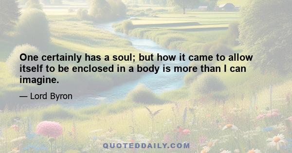 One certainly has a soul; but how it came to allow itself to be enclosed in a body is more than I can imagine.