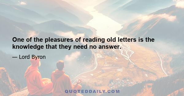 One of the pleasures of reading old letters is the knowledge that they need no answer.