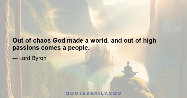 Out of chaos God made a world, and out of high passions comes a people.