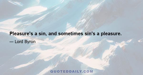 Pleasure's a sin, and sometimes sin's a pleasure.