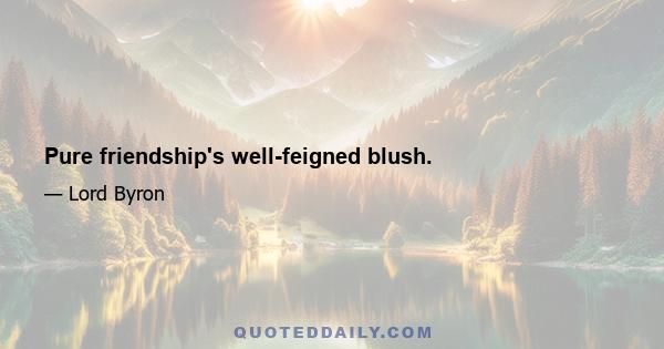 Pure friendship's well-feigned blush.