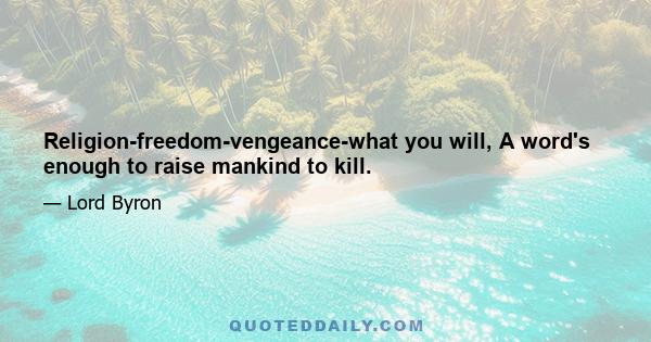 Religion-freedom-vengeance-what you will, A word's enough to raise mankind to kill.