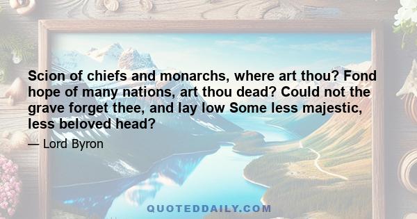 Scion of chiefs and monarchs, where art thou? Fond hope of many nations, art thou dead? Could not the grave forget thee, and lay low Some less majestic, less beloved head?