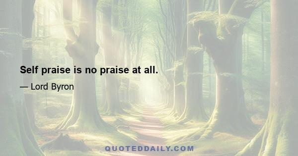 Self praise is no praise at all.