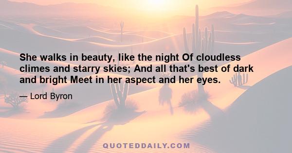 She walks in beauty, like the night Of cloudless climes and starry skies; And all that's best of dark and bright Meet in her aspect and her eyes.