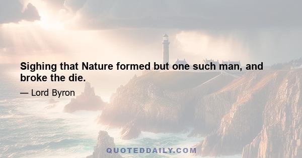 Sighing that Nature formed but one such man, and broke the die.