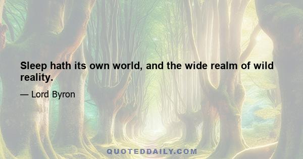 Sleep hath its own world, and the wide realm of wild reality.