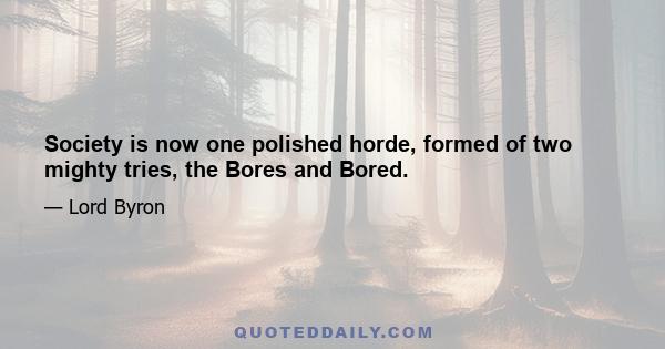 Society is now one polished horde, formed of two mighty tries, the Bores and Bored.