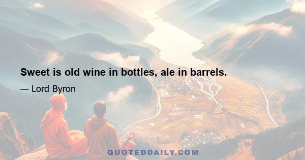 Sweet is old wine in bottles, ale in barrels.