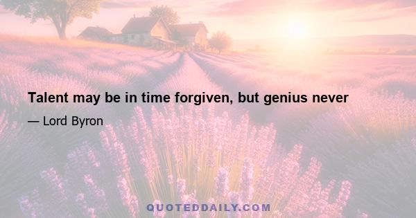 Talent may be in time forgiven, but genius never