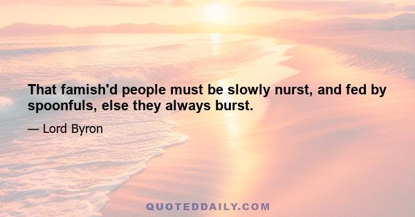 That famish'd people must be slowly nurst, and fed by spoonfuls, else they always burst.