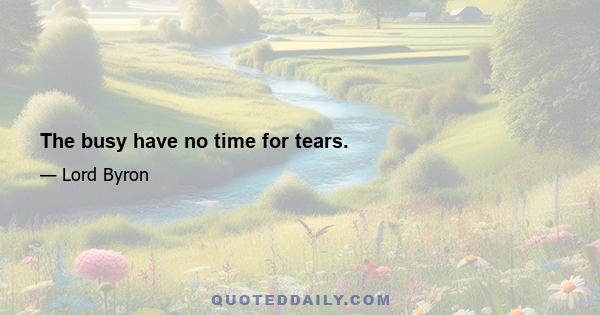 The busy have no time for tears.