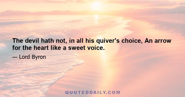 The devil hath not, in all his quiver's choice, An arrow for the heart like a sweet voice.