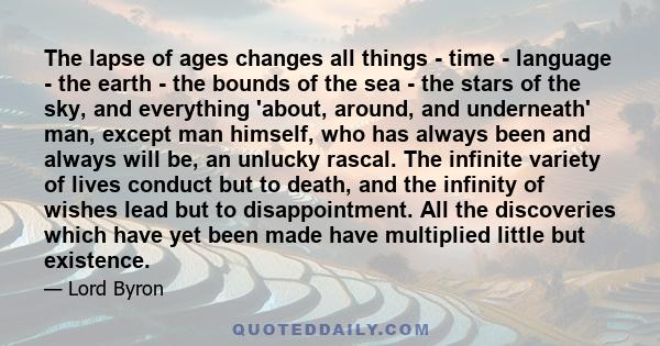 The lapse of ages changes all things - time - language - the earth - the bounds of the sea - the stars of the sky, and everything 'about, around, and underneath' man, except man himself, who has always been and always