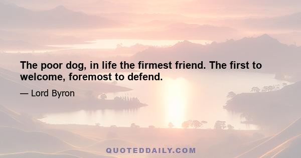 The poor dog, in life the firmest friend. The first to welcome, foremost to defend.