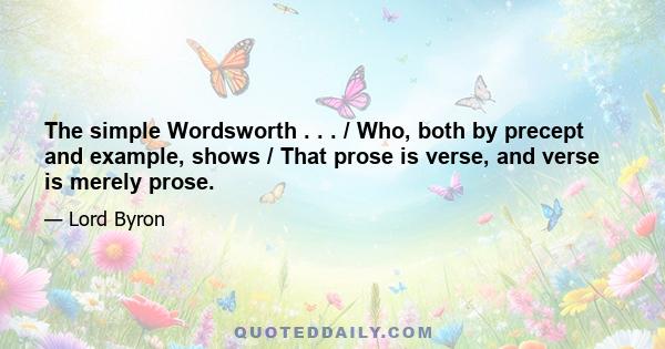 The simple Wordsworth . . . / Who, both by precept and example, shows / That prose is verse, and verse is merely prose.