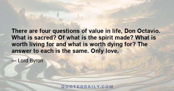 There are four questions of value in life, Don Octavio. What is sacred? Of what is the spirit made? What is worth living for and what is worth dying for? The answer to each is the same. Only love.