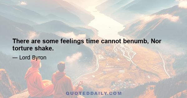 There are some feelings time cannot benumb, Nor torture shake.