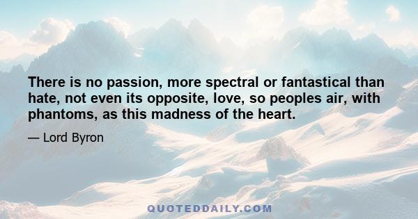 There is no passion, more spectral or fantastical than hate, not even its opposite, love, so peoples air, with phantoms, as this madness of the heart.