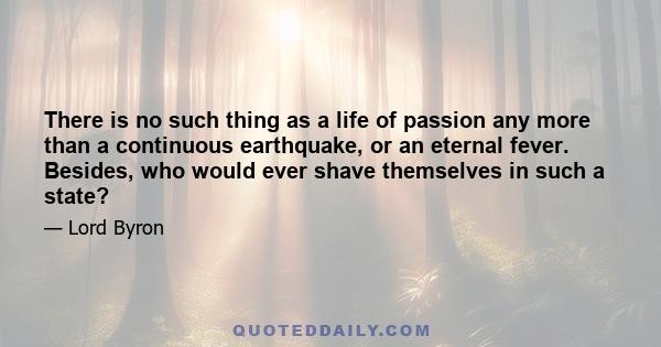 There is no such thing as a life of passion any more than a continuous earthquake, or an eternal fever. Besides, who would ever shave themselves in such a state?