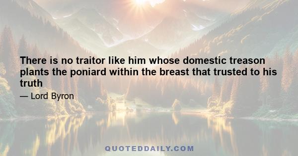 There is no traitor like him whose domestic treason plants the poniard within the breast that trusted to his truth