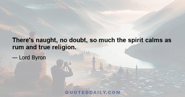 There's naught, no doubt, so much the spirit calms as rum and true religion.