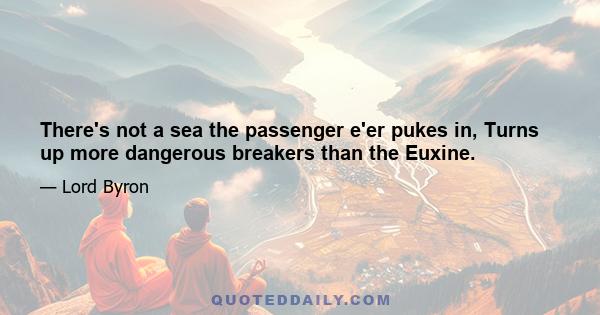 There's not a sea the passenger e'er pukes in, Turns up more dangerous breakers than the Euxine.