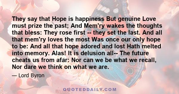 They say that Hope is happiness But genuine Love must prize the past; And Mem'ry wakes the thoughts that bless: They rose first -- they set the last. And all that mem'ry loves the most Was once our only hope to be: And