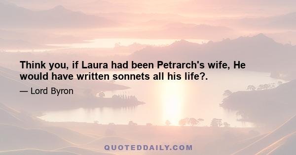 Think you, if Laura had been Petrarch's wife, He would have written sonnets all his life?.