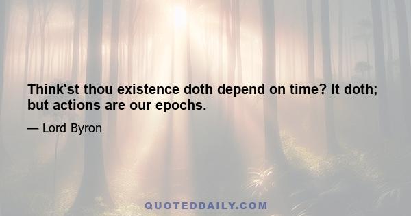 Think'st thou existence doth depend on time? It doth; but actions are our epochs.