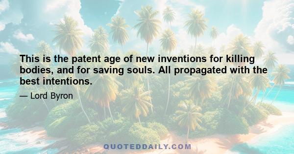 This is the patent-age of new inventions For killing bodies, and for saving souls, All propagated with the best intentions; Sir Humphrey Davy's lantern, by which coals Are safely mined for in the mode he mentions,