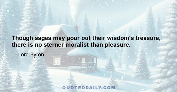 Though sages may pour out their wisdom's treasure, there is no sterner moralist than pleasure.