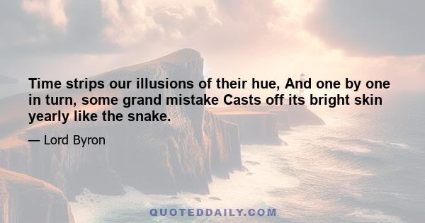 Time strips our illusions of their hue, And one by one in turn, some grand mistake Casts off its bright skin yearly like the snake.