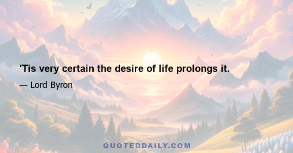 'Tis very certain the desire of life prolongs it.