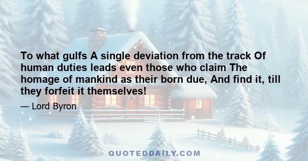 To what gulfs A single deviation from the track Of human duties leads even those who claim The homage of mankind as their born due, And find it, till they forfeit it themselves!