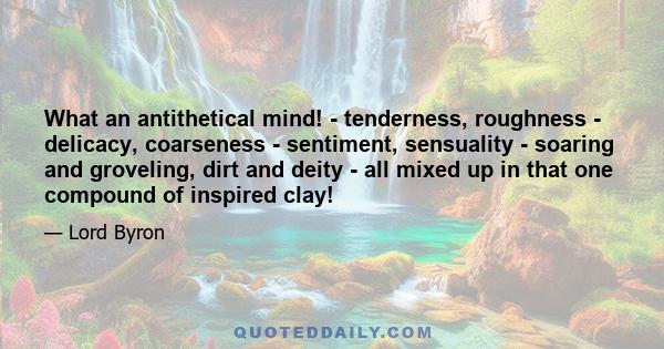 What an antithetical mind! - tenderness, roughness - delicacy, coarseness - sentiment, sensuality - soaring and groveling, dirt and deity - all mixed up in that one compound of inspired clay!