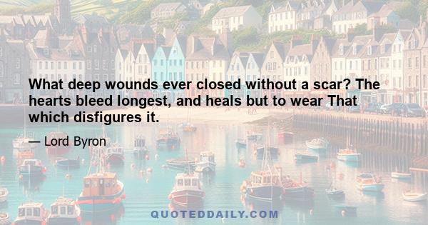 What deep wounds ever closed without a scar? The hearts bleed longest, and heals but to wear That which disfigures it.